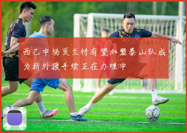 西乙中场莫兰特有望加盟泰山队成为新外援手续正在办理中