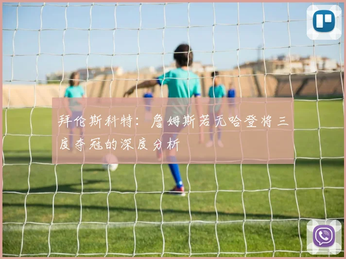 拜伦斯科特:詹姆斯若无哈登将三度夺冠的深度分析