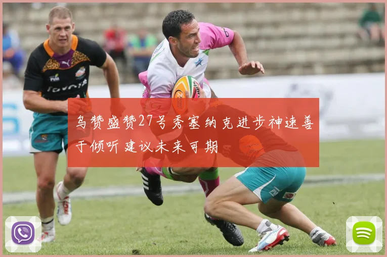 乌赞盛赞27号秀塞纳克进步神速善于倾听建议未来可期