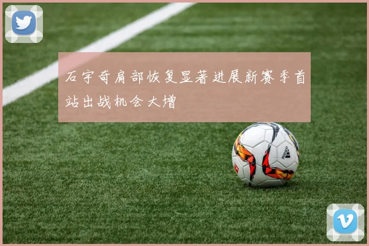 石宇奇肩部恢复显著进展新赛季首站出战机会大增