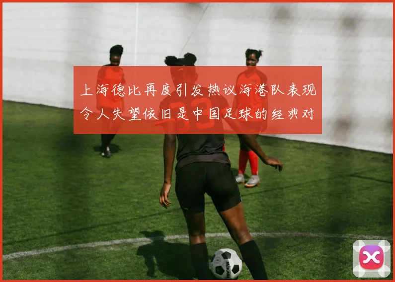 上海德比再度引发热议海港队表现令人失望依旧是中国足球的经典对决