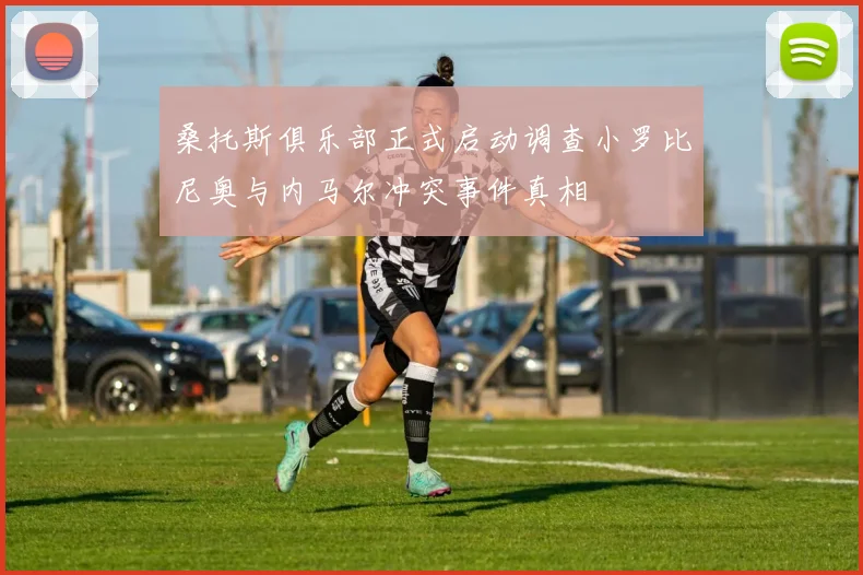 桑托斯俱乐部正式启动调查小罗比尼奥与内马尔冲突事件真相