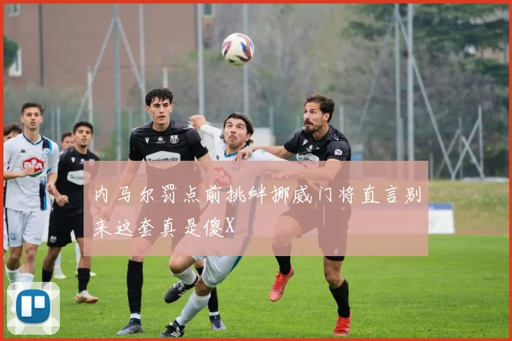 内马尔罚点前挑衅挪威门将直言别来这套真是傻X