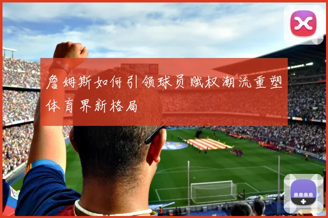 詹姆斯如何引领球员赋权潮流重塑体育界新格局