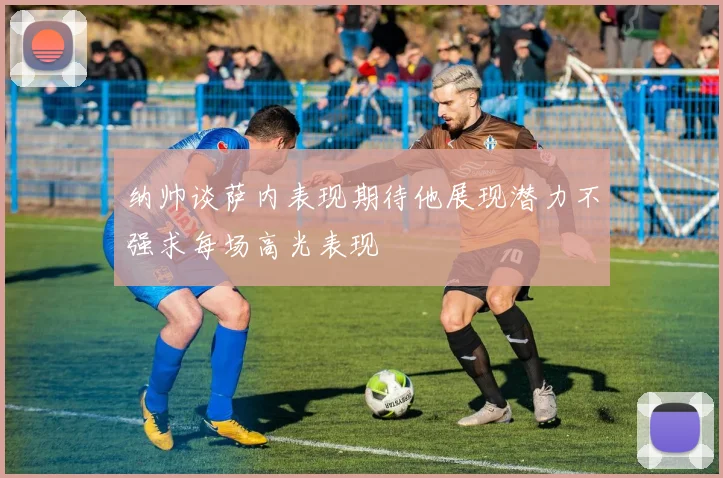 纳帅谈萨内表现期待他展现潜力不强求每场高光表现