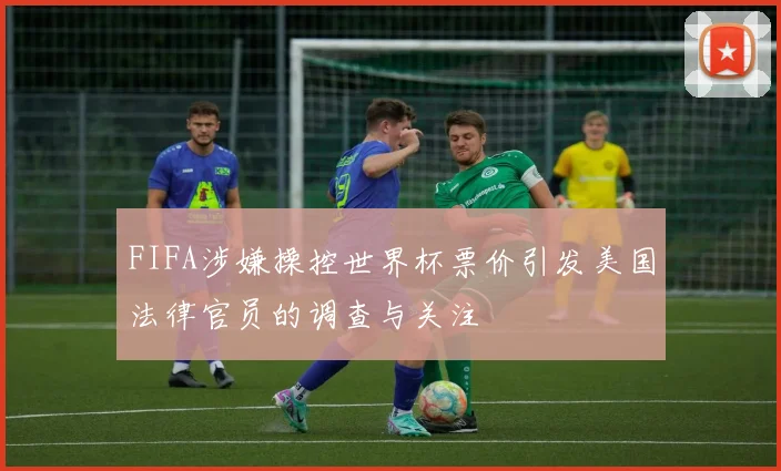 FIFA涉嫌操控世界杯票价引发美国法律官员的调查与关注