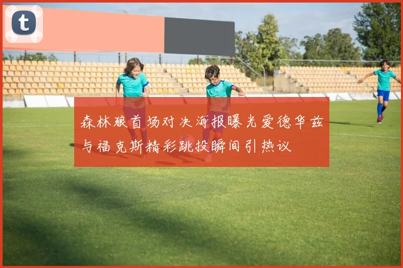 森林狼首场对决海报曝光爱德华兹与福克斯精彩跳投瞬间引热议