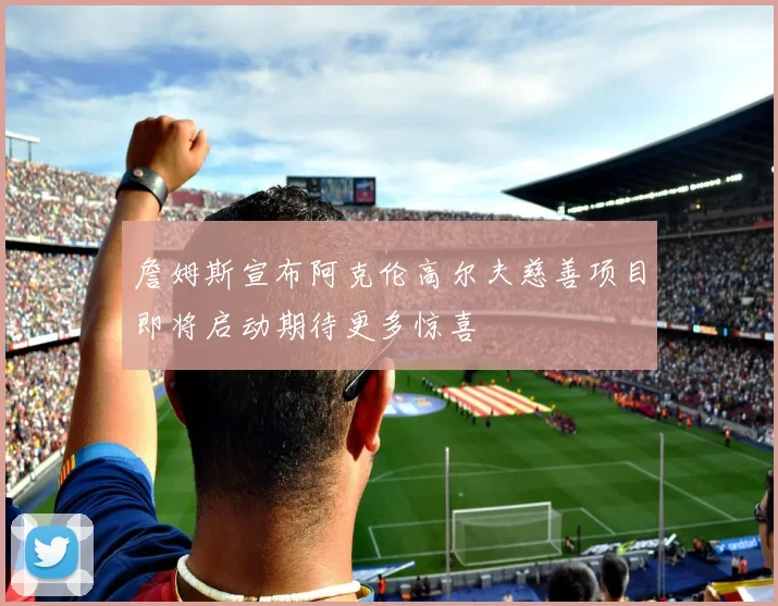 詹姆斯宣布阿克伦高尔夫慈善项目即将启动期待更多惊喜