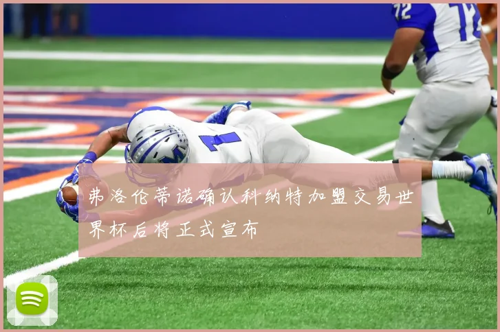 弗洛伦蒂诺确认科纳特加盟交易世界杯后将正式宣布