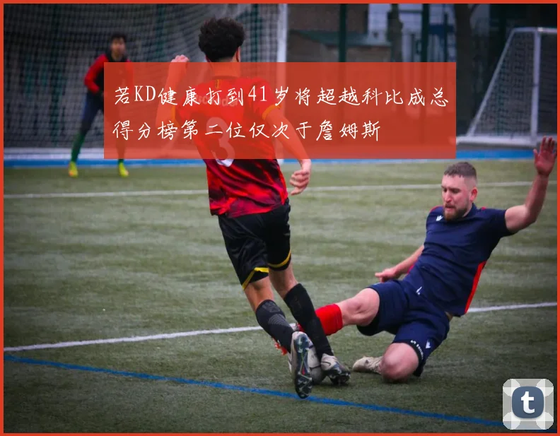 若KD健康打到41岁将超越科比成总得分榜第二位仅次于詹姆斯
