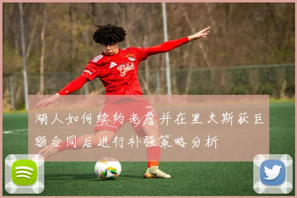 湖人如何续约老詹并在里夫斯获巨额合同后进行补强策略分析