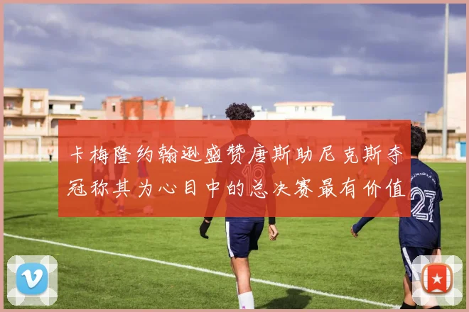 卡梅隆约翰逊盛赞唐斯助尼克斯夺冠称其为心目中的总决赛最有价值球员