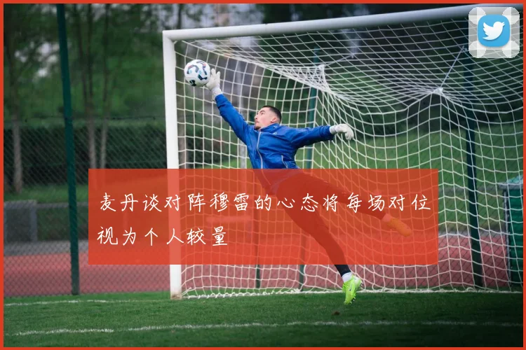 麦丹谈对阵穆雷的心态将每场对位视为个人较量
