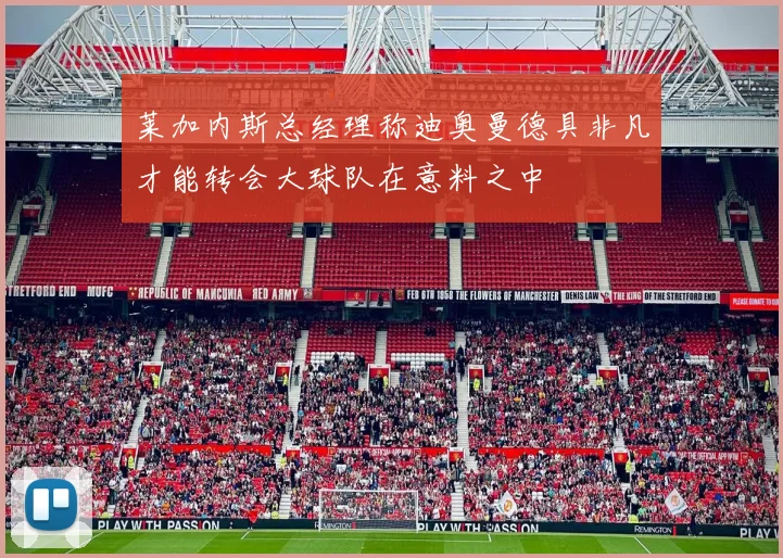 莱加内斯总经理称迪奥曼德具非凡才能转会大球队在意料之中