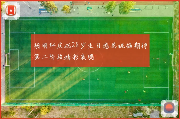 胡明轩庆祝28岁生日感恩祝福期待第二阶段精彩表现