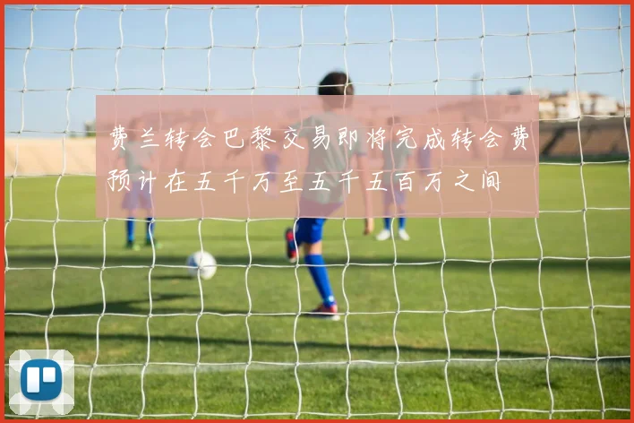 费兰转会巴黎交易即将完成转会费预计在五千万至五千五百万之间