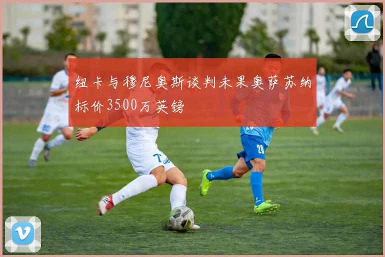 纽卡与穆尼奥斯谈判未果奥萨苏纳标价3500万英镑