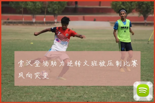 索汉登场助力逆转文班被压制比赛风向突变