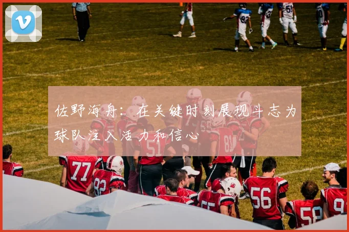 佐野海舟：在关键时刻展现斗志为球队注入活力和信心