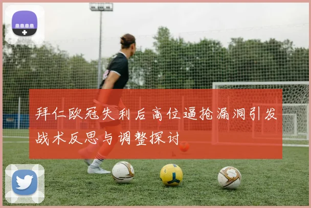 拜仁欧冠失利后高位逼抢漏洞引发战术反思与调整探讨