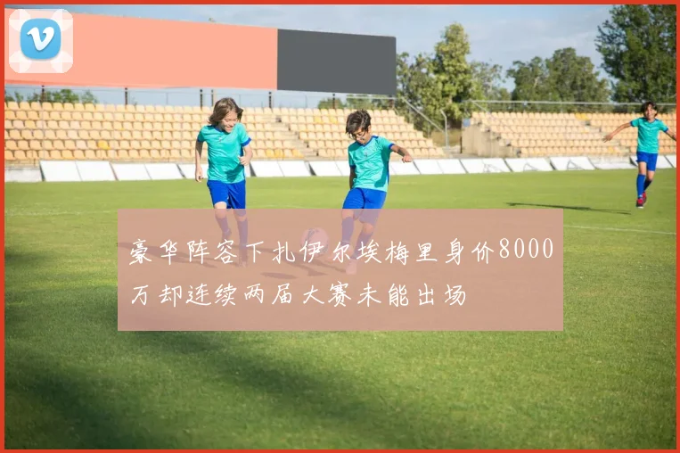 豪华阵容下扎伊尔埃梅里身价8000万却连续两届大赛未能出场