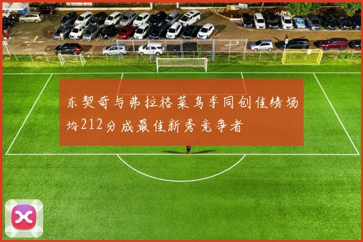东契奇与弗拉格菜鸟季同创佳绩场均212分成最佳新秀竞争者