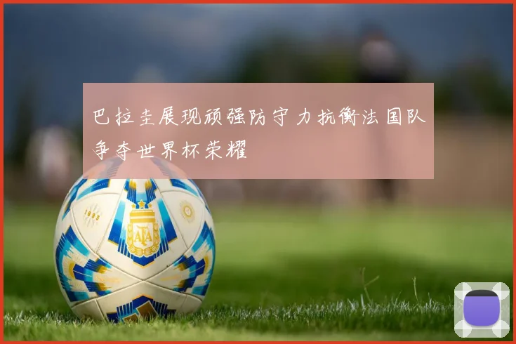 巴拉圭展现顽强防守力抗衡法国队争夺世界杯荣耀