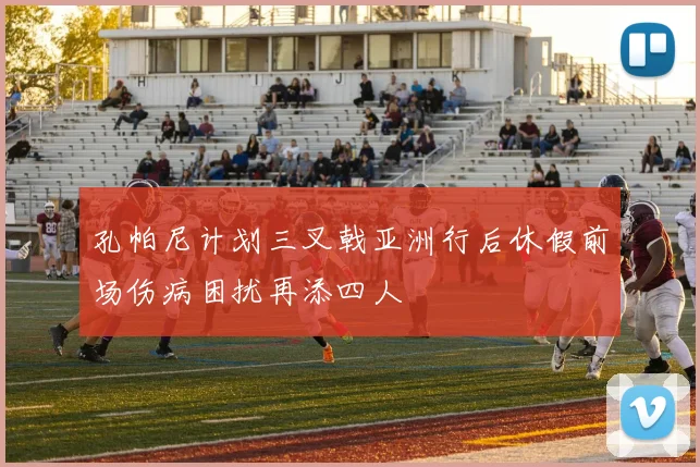 孔帕尼计划三叉戟亚洲行后休假前场伤病困扰再添四人