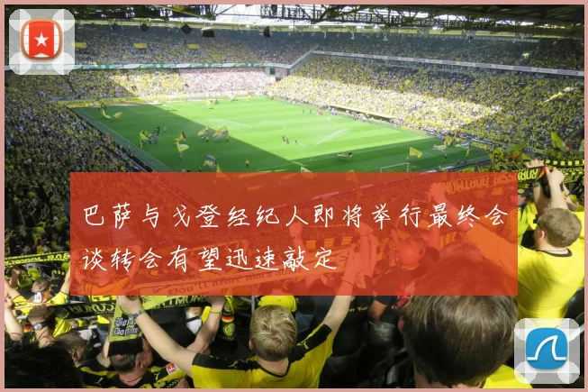 巴萨与戈登经纪人即将举行最终会谈转会有望迅速敲定