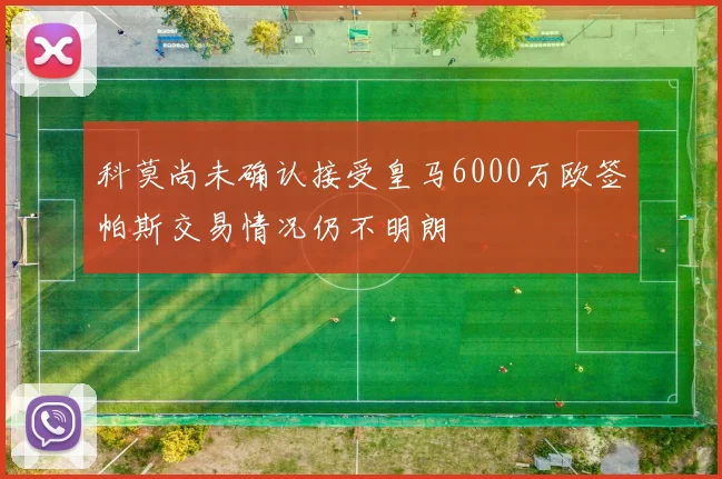 科莫尚未确认接受皇马6000万欧签帕斯交易情况仍不明朗