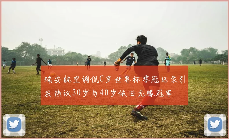 瑞安航空调侃C罗世界杯零冠记录引发热议30岁与40岁依旧无缘冠军
