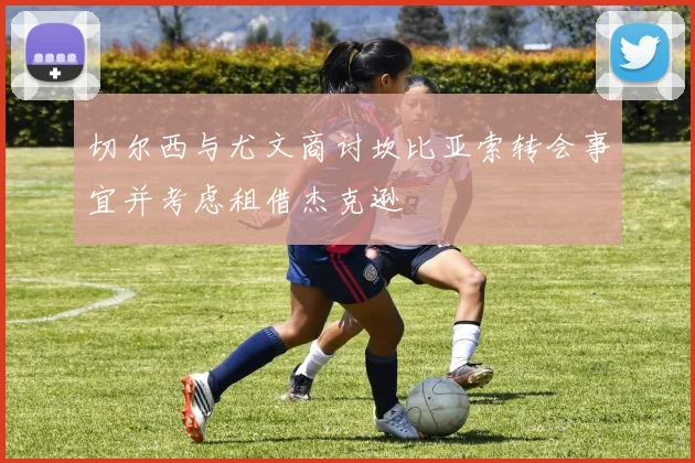 切尔西与尤文商讨坎比亚索转会事宜并考虑租借杰克逊