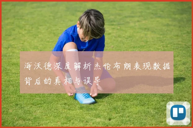 海沃德深度解析杰伦布朗表现数据背后的真相与误导