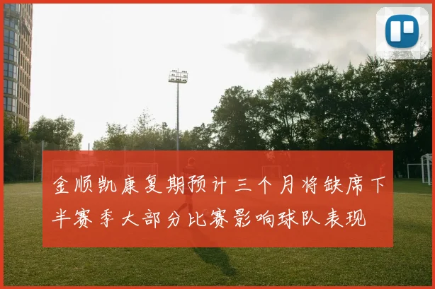 金顺凯康复期预计三个月将缺席下半赛季大部分比赛影响球队表现