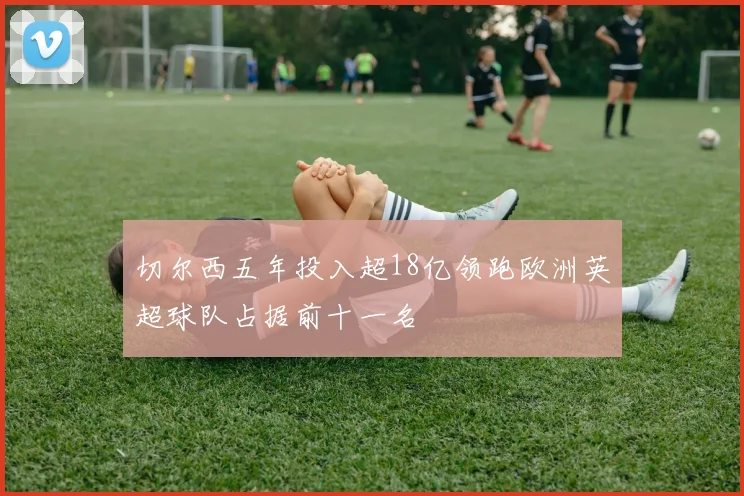 切尔西五年投入超18亿领跑欧洲英超球队占据前十一名
