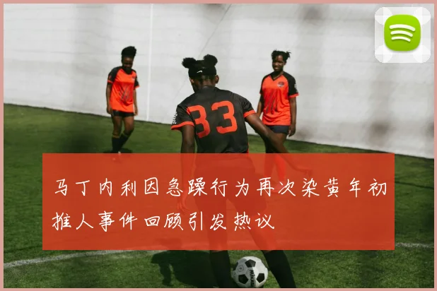 马丁内利因急躁行为再次染黄年初推人事件回顾引发热议