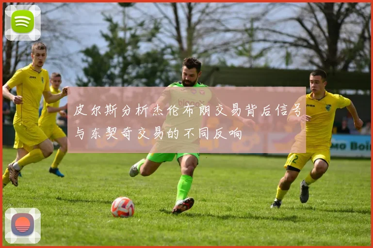 皮尔斯分析杰伦布朗交易背后信号与东契奇交易的不同反响