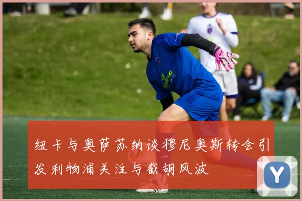 纽卡与奥萨苏纳谈穆尼奥斯转会引发利物浦关注与截胡风波